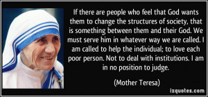 ... deal with institutions. I am in no position to judge. - Mother Teresa