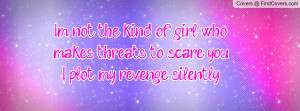 not the kind of girl who makes threats to scare you...I plot my ...