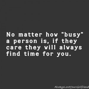 ... how busy a person is, if they care they will always find time for you