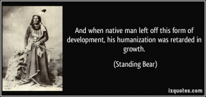 ... development, his humanization was retarded in growth. - Standing Bear