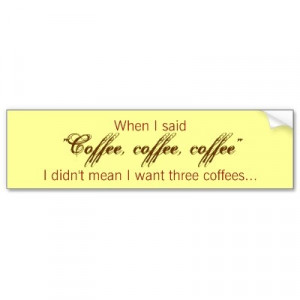when i said coffee coffee coffee i didn t bumper sticker