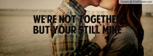 we're not together but your still mine Profile Facebook Covers