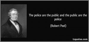 The police are the public and the public are the police - Robert Peel
