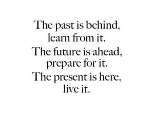 ... it. The future is ahead, prepare for it. The present is here, live it