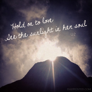 Hold on to love, see the sunlight in her soul.” – U2