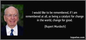 ... catalyst for change in the world, change for good. - Rupert Murdoch