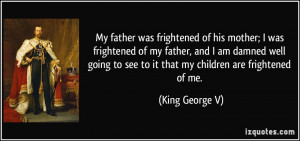 was frightened of his mother; I was frightened of my father, and I am ...