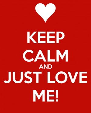Keep calm and just love me!