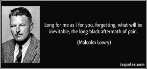 ... will be inevitable, the long black aftermath of pain. - Malcolm Lowry