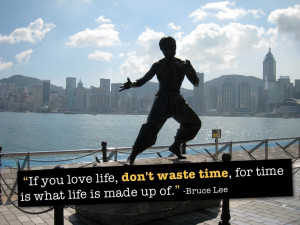 ... , don't waste time, for time is what life is made up of - Bruce Lee