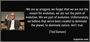 We are so arrogant, we forget that we are not the reason for evolution ...