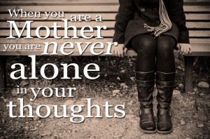 you are a mother you are never really alone in your thoughts a mother ...