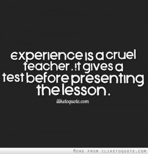 Experience is a cruel teacher. It gives a test before presenting the ...