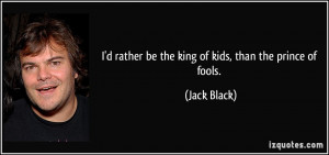 rather be the king of kids, than the prince of fools. - Jack Black