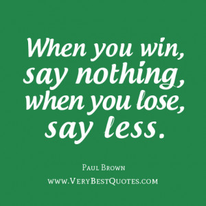 When you win, say nothing, when you lose, say less. Paul Brown