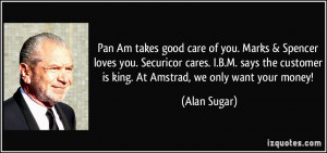 ... customer is king. At Amstrad, we only want your money! - Alan Sugar