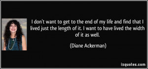 ... of it. I want to have lived the width of it as well. - Diane Ackerman