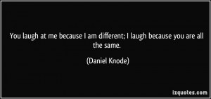 You laugh at me because I am different; I laugh because you are all ...