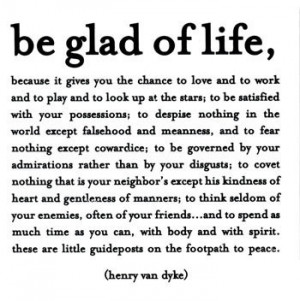 Be glad of life, because it gives... ~ henry van dyke