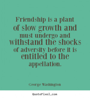 George Washington Quotes - Friendship is a plant of slow growth and ...