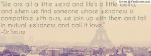 and when we find someone whose weirdness is compatible with ours, we ...