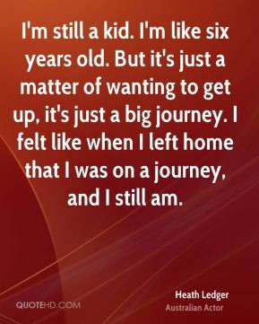 ... left home that I was on a journey, and I still am. - Heath Ledger