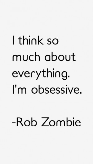 think so much about everything. I'm obsessive.”