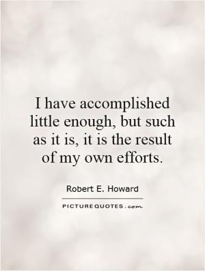 have accomplished little enough, but such as it is, it is the result ...