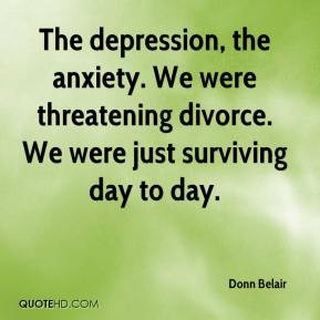 The depression, the anxiety. We were threatening divorce. We were just ...