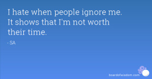 hate when people ignore me. It shows that I'm not worth their time.