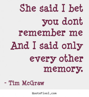 ... quotes - She said i bet you dont remember meand i.. - Love quotes