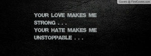 YOUR LOVE MAKES ME STRONG . . .YOUR HATE MAKES ME UNSTOPPABLE . . .