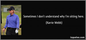 Sometimes I don't understand why I'm sitting here. - Karrie Webb
