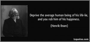 Deprive the average human being of his life-lie, and you rob him of ...