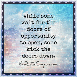 ... wait for the doors of opportunity to open, some kick the doors down