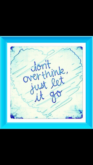 Don't over think, Just let it go!