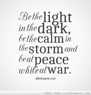 ... in the dark, be the calm in the storm and be at peace while at war