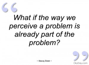 what if the way we perceive a problem is slavoj zizek