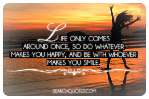 Life only comes around once, so do whatever makes youhappy, and be ...