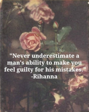 ... man's ability to make you feel guilty for his mistakes