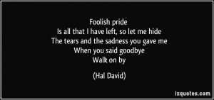 Foolish pride Is all that I have left, so let me hide The tears and ...