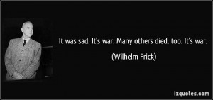 It was sad. It's war. Many others died, too. It's war. - Wilhelm Frick