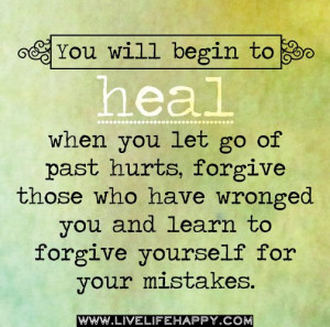 You will begin to heal when you let go of past hurts, forgive those ...