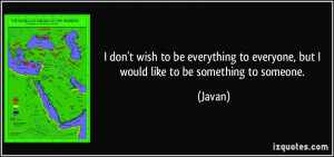 ... to everyone, but I would like to be something to someone. - Javan