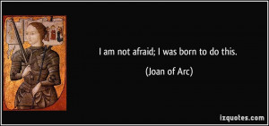 am not afraid; I was born to do this. - Joan of Arc