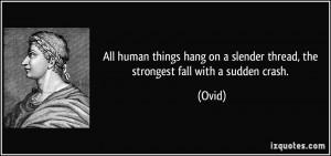 ... on a slender thread, the strongest fall with a sudden crash. - Ovid