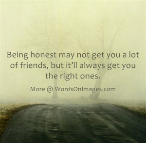 Being honest may not get you a lot of friends, but it will always get ...