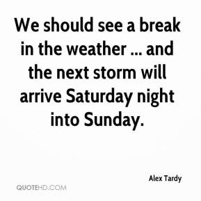 Alex Tardy - We should see a break in the weather ... and the next ...