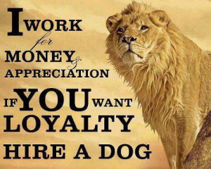 work for Money and appreciation and if you want loyalty hire a Dog