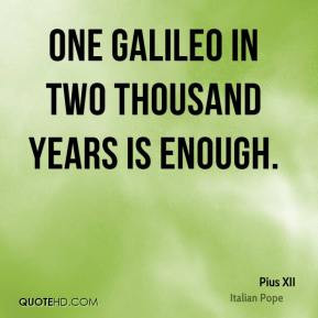 Pius XII - One Galileo in two thousand years is enough.